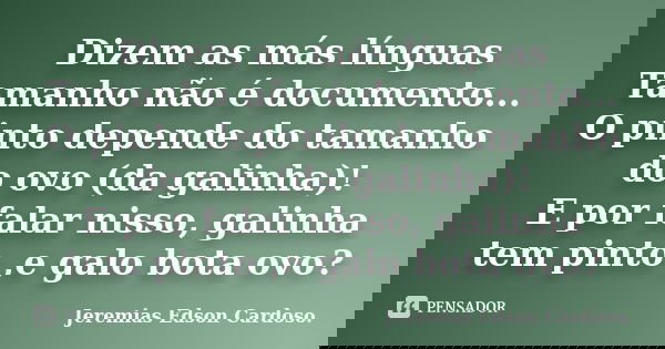 Dizem as más línguas Tamanho não é documento... O pinto depende do tamanho do ovo (da galinha)! E por falar nisso, galinha tem pinto ,e galo bota ovo?... Frase de jeremias edson cardoso.