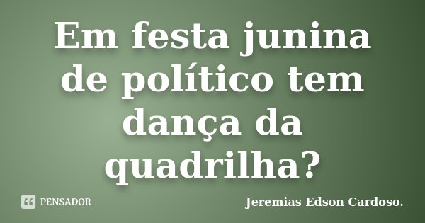 Em festa junina de político tem dança da quadrilha?... Frase de jeremias edson cardoso.