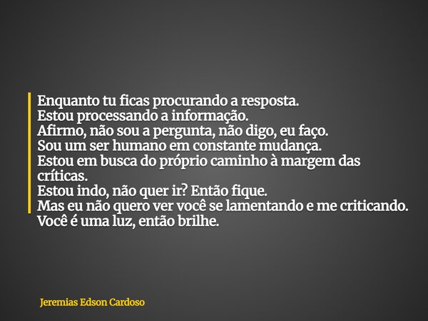 Enquanto tu ficas procurando a resposta. Estou processando a informação. Afirmo, não sou a pergunta, não digo, eu faço. Sou um ser humano em constante mudança. ... Frase de Jeremias Edson Cardoso.