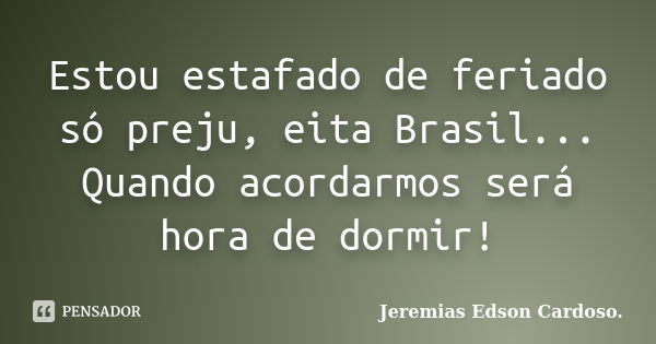 Estou estafado de feriado só preju, eita Brasil... Quando acordarmos será hora de dormir!... Frase de Jeremias Edson Cardoso..