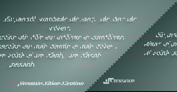 Eu perdi vontade de ser, de ter de viver. Eu preciso do fim eu afirmo e confirmo. Amar é preciso eu não tenho e não tive . A vida sem vida é um fado, um fardo p... Frase de Jeremias Edson Cardoso.