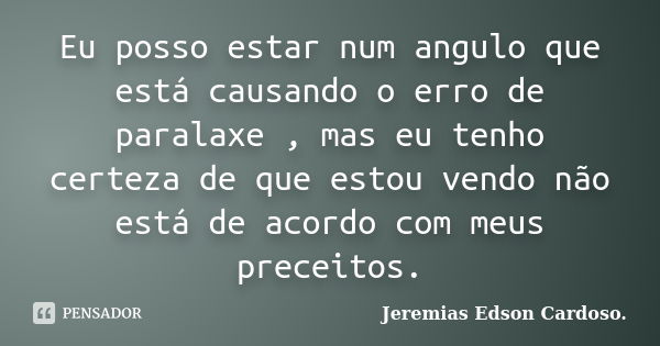 Eu posso estar num angulo que está causando o erro de paralaxe , mas eu tenho certeza de que estou vendo não está de acordo com meus preceitos.... Frase de Jeremias Edson Cardoso..