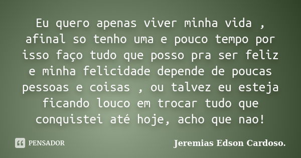 Eu quero apenas viver minha vida , afinal so tenho uma e pouco tempo por isso faço tudo que posso pra ser feliz e minha felicidade depende de poucas pessoas e c... Frase de Jeremias Edson Cardoso..