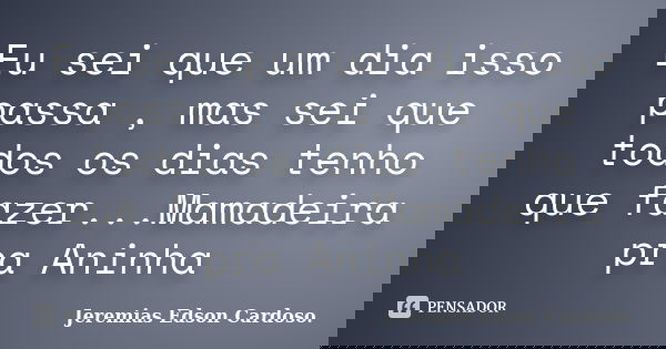 Eu sei que um dia isso passa , mas sei que todos os dias tenho que fazer...Mamadeira pra Aninha... Frase de Jeremias Edson Cardoso..