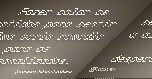 Fazer calar os sentidos para sentir a alma seria remédio para os despersonalizados.... Frase de Jeremias Edson Cardoso..