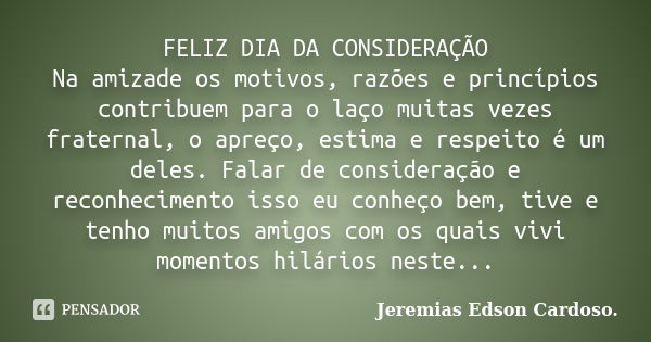 FELIZ DIA DA CONSIDERAÇÃO Na amizade os motivos, razões e princípios contribuem para o laço muitas vezes fraternal, o apreço, estima e respeito é um deles. Fala... Frase de jeremias edson cardoso.