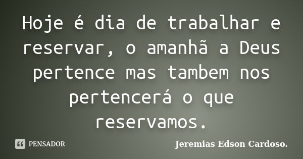 Hoje é dia de trabalhar e reservar, o amanhã a Deus pertence mas tambem nos pertencerá o que reservamos.... Frase de Jeremias Edson Cardoso..