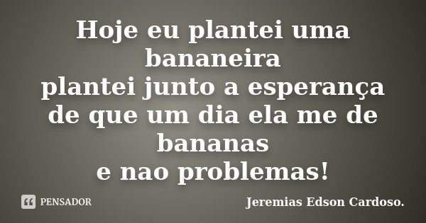 Hoje eu plantei uma bananeira plantei junto a esperança de que um dia ela me de bananas e nao problemas!... Frase de Jeremias Edson Cardoso..