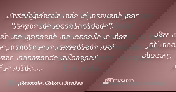 Inteligência não é provada por “tempo de escolaridade”. Dom não se aprende na escola o bom já nasce pronto e o remediado vai buscar, mas raramente alcança! É a ... Frase de jeremias edson cardoso.