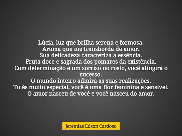 Lúcia, luz que brilha serena e formosa. Aroma que me transborda de amor. Sua delicadeza caracteriza a essência. Fruta doce e sagrada dos pomares da existência. ... Frase de Jeremias Edson Cardoso.