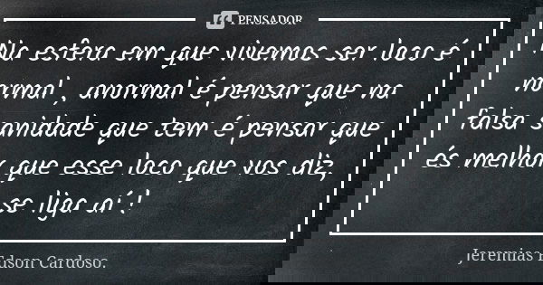Na esfera em que vivemos ser loco é normal , anormal é pensar que na falsa sanidade que tem é pensar que és melhor que esse loco que vos diz, se liga aí !... Frase de jeremias edson cardoso.