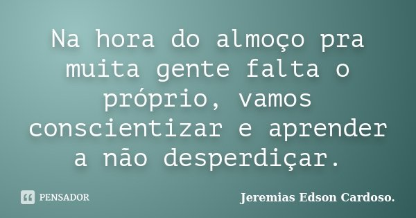 Na hora do almoço pra muita gente falta o próprio, vamos conscientizar e aprender a não desperdiçar.... Frase de Jeremias Edson Cardoso..