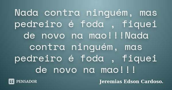 Nada contra ninguém, mas pedreiro é foda , fiquei de novo na mao!!!Nada contra ninguém, mas pedreiro é foda , fiquei de novo na mao!!!... Frase de Jeremias Edson Cardoso..