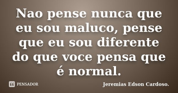 Nao pense nunca que eu sou maluco, pense que eu sou diferente do que voce pensa que é normal.... Frase de Jeremias Edson Cardoso..