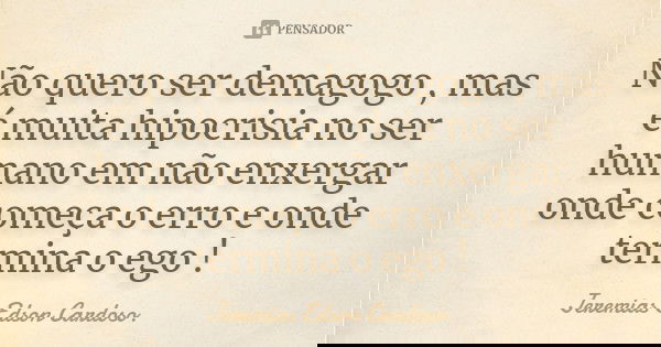 Não quero ser demagogo , mas é muita hipocrisia no ser humano em não enxergar onde começa o erro e onde termina o ego !... Frase de jeremias edson cardoso.