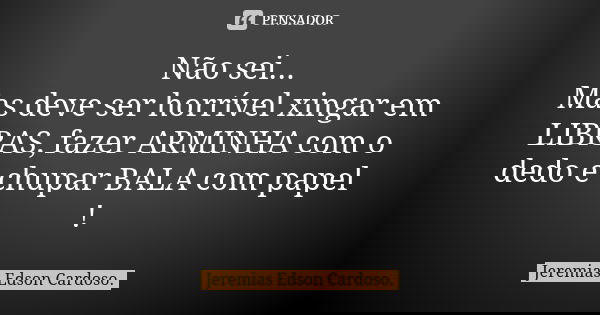 Não sei... Mas deve ser horrível xingar em LIBRAS, fazer ARMINHA com o dedo e chupar BALA com papel !... Frase de jeremias edson cardoso.