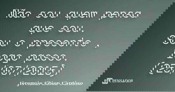 Não sou quem pensa que sou. Sou o presente , logo passo. (25/07/2015)... Frase de jeremias edson cardoso.