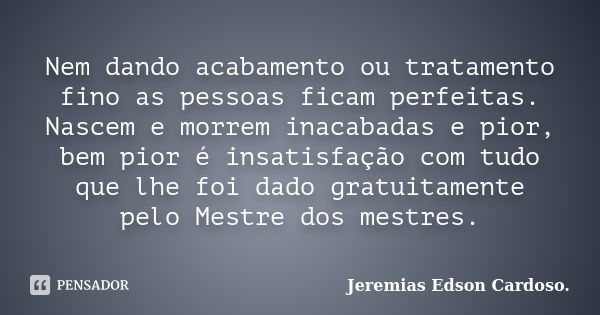 Nem dando acabamento ou tratamento fino as pessoas ficam perfeitas. Nascem e morrem inacabadas e pior, bem pior é insatisfação com tudo que lhe foi dado gratuit... Frase de jeremias edson cardoso.