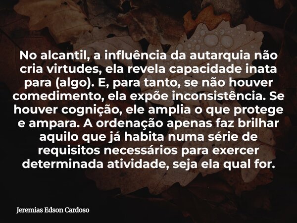 No alcantil, a influência da autarquia não cria virtudes, ela revela capacidade inata para (algo). E, para tanto, se não houver comedimento, ela expõe inconsist... Frase de Jeremias Edson Cardoso.