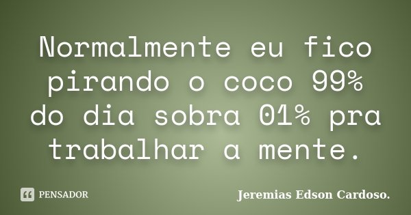 Normalmente eu fico pirando o coco 99% do dia sobra 01% pra trabalhar a mente.... Frase de Jeremias Edson Cardoso..
