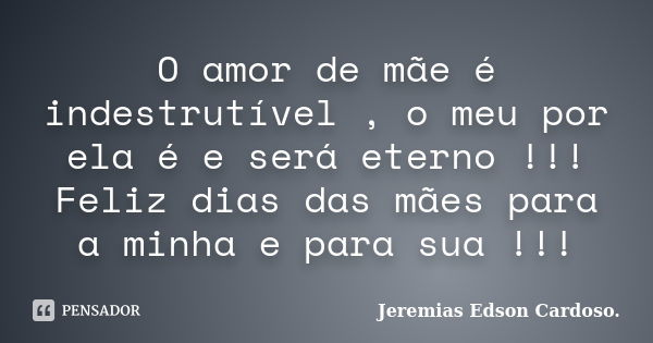 O amor de mãe é indestrutível , o meu por ela é e será eterno !!! Feliz dias das mães para a minha e para sua !!!... Frase de Jeremias Edson Cardoso.