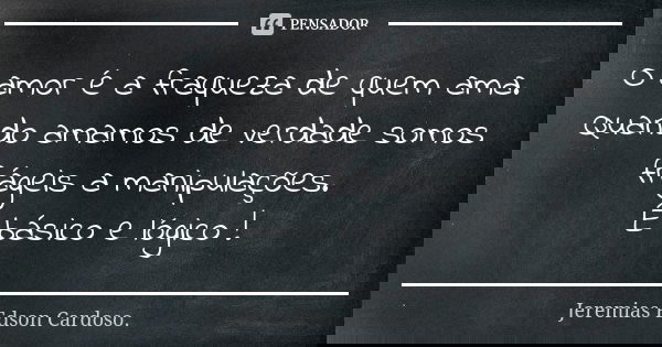 O amor é a fraqueza de quem ama. Quando amamos de verdade somos frágeis a manipulações. É básico e lógico !... Frase de jeremias edson cardoso.
