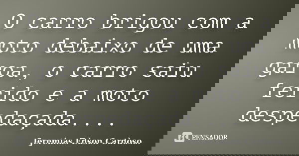 O carro brigou com a moto debaixo de uma garoa, o carro saiu ferido e a moto despedaçada....... Frase de Jeremias Edson Cardoso..