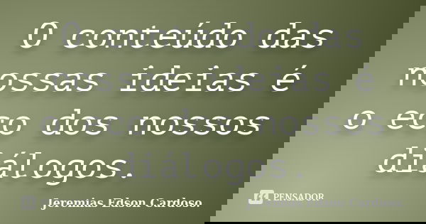 O conteúdo das nossas ideias é o eco dos nossos diálogos.... Frase de jeremias edson cardoso.