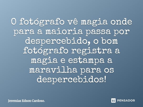 O fotógrafo vê magia onde para a maioria passa por despercebido, o bom fotógrafo registra a magia e estampa a maravilha para os despercebidos!... Frase de Jeremias Edson Cardoso..
