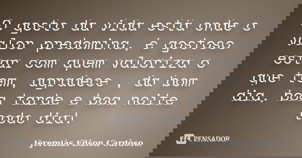 O gosto da vida está onde o valor predomina, é gostoso estar com quem valoriza o que tem, agradece , da bom dia, boa tarde e boa noite todo dia!... Frase de Jeremias Edson Cardoso.