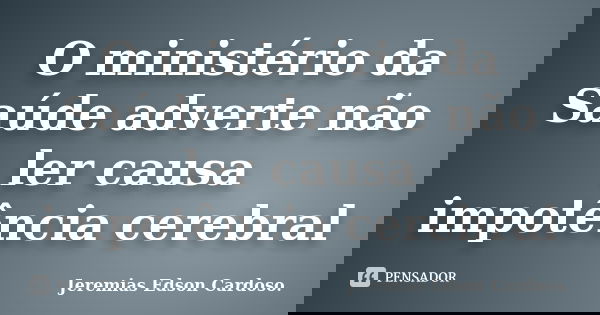 O ministério da Saúde adverte não ler causa impotência cerebral... Frase de jeremias edson cardoso.