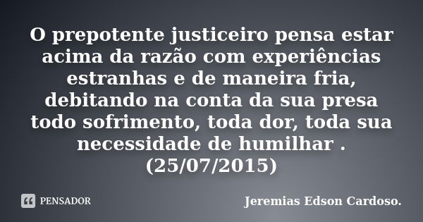 O prepotente justiceiro pensa estar acima da razão com experiências estranhas e de maneira fria, debitando na conta da sua presa todo sofrimento, toda dor, toda... Frase de jeremias edson cardoso.