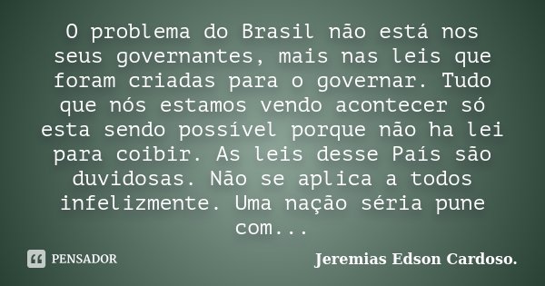 O problema do Brasil não está nos seus governantes, mais nas leis que foram criadas para o governar. Tudo que nós estamos vendo acontecer só esta sendo possível... Frase de jeremias edson cardoso.
