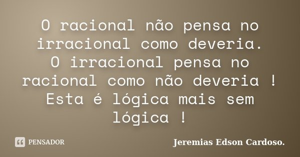 O racional não pensa no irracional como deveria. O irracional pensa no racional como não deveria ! Esta é lógica mais sem lógica !... Frase de Jeremias Edson Cardoso..