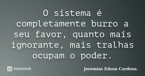 O sistema é completamente burro a seu favor, quanto mais ignorante, mais tralhas ocupam o poder.... Frase de Jeremias Edson Cardoso..