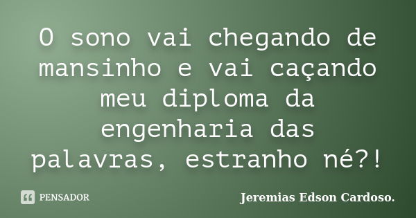 O sono vai chegando de mansinho e vai caçando meu diploma da engenharia das palavras, estranho né?!... Frase de Jeremias Edson Cardoso..