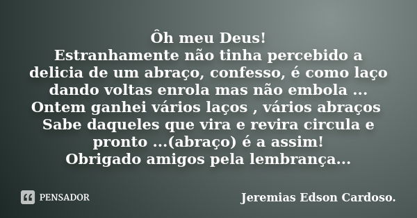 Ôh meu Deus! Estranhamente não tinha percebido a delicia de um abraço, confesso, é como laço dando voltas enrola mas não embola ... Ontem ganhei vários laços , ... Frase de jeremias edson cardoso.