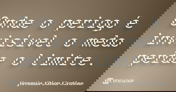Onde o perigo é invisível o medo perde o limite.... Frase de jeremias edson cardoso.