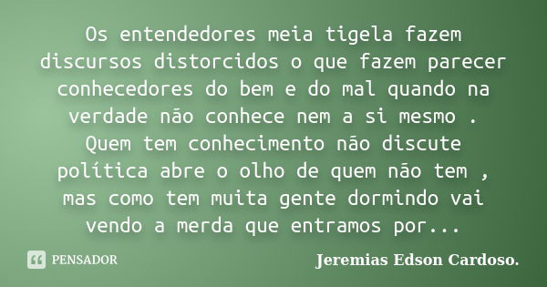 Os entendedores meia tigela fazem discursos distorcidos o que fazem parecer conhecedores do bem e do mal quando na verdade não conhece nem a si mesmo . Quem tem... Frase de jeremias edson cardoso.