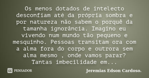 Os menos dotados de intelecto desconfiam até da própria sombra e por natureza não sabem o porquê da tamanha ignorância. Imagino eu vivendo num mundo tão pequeno... Frase de Jeremias Edson Cardoso..