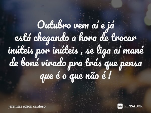 Outubro vem aí e já
⁠está chegando a hora de trocar inúteis por inúteis , se liga aí mané de boné virado pra trás que pensa que é o que não é !... Frase de jeremias edson cardoso.