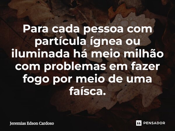⁠Para cada pessoa com partícula ígnea ou iluminada há meio milhão com problemas em fazer fogo por meio de uma faísca.... Frase de Jeremias Edson Cardoso.