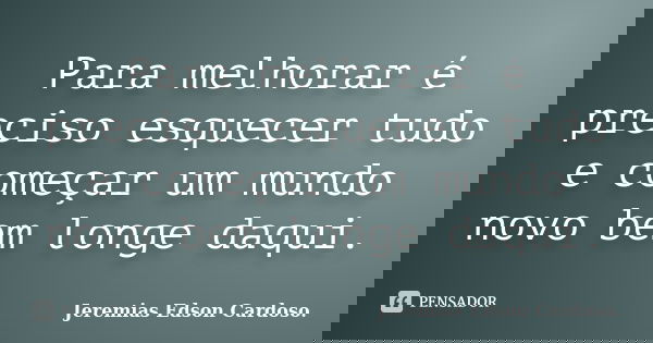 Para melhorar é preciso esquecer tudo e começar um mundo novo bem longe daqui.... Frase de jeremias edson cardoso.