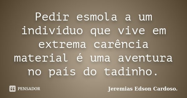 Pedir esmola a um indivíduo que vive em extrema carência material é uma aventura no país do tadinho.... Frase de Jeremias Edson Cardoso..