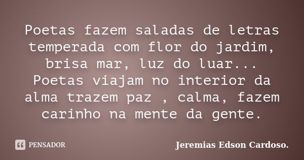 Poetas fazem saladas de letras temperada com flor do jardim, brisa mar, luz do luar... Poetas viajam no interior da alma trazem paz , calma, fazem carinho na me... Frase de Jeremias Edson Cardoso..