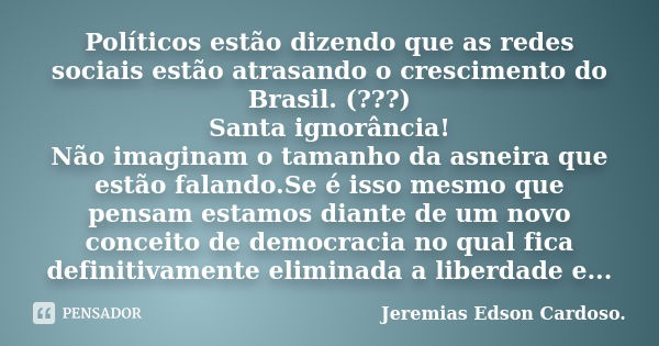 Políticos estão dizendo que as redes sociais estão atrasando o crescimento do Brasil. (???) Santa ignorância! Não imaginam o tamanho da asneira que estão faland... Frase de jeremias edson cardoso.