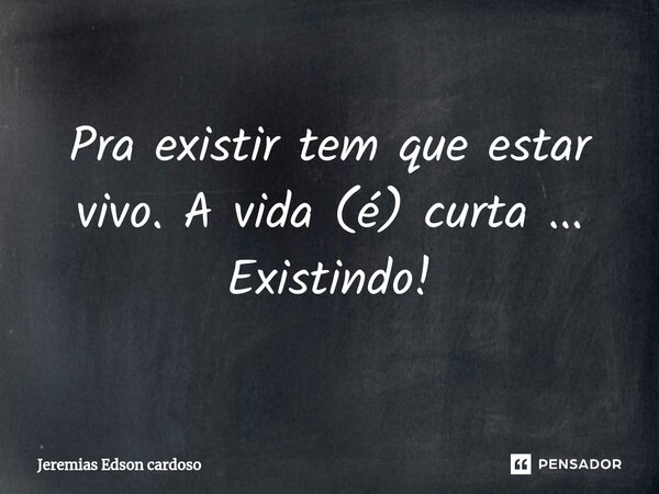⁠Pra existir tem que estar vivo. A vida (é) curta ... Existindo!... Frase de Jeremias Edson cardoso.