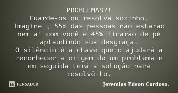 PROBLEMAS?! Guarde-os ou resolva sozinho. Imagine , 55% das pessoas não estarão nem aí com você e 45% ficarão de pé aplaudindo sua desgraça. O silêncio é a chav... Frase de jeremias edson cardoso.