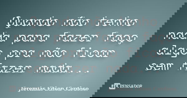 Quando não tenho nada para fazer faço algo pra não ficar sem fazer nada...... Frase de jeremias edson cardoso.