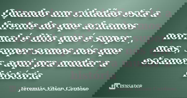 Quando um cidadão está a frente do que achamos normal é dito que é super , mas, super somos nós que estamos aqui pra mudar a história... Frase de Jeremias Edson Cardoso..